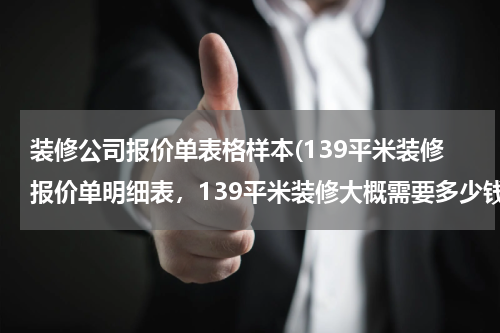 装修公司报价单表格样本(139平米装修报价单明细表，139平米装修大概需要多少钱？)