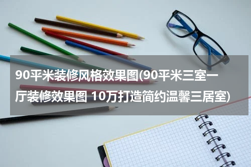 90平米装修风格效果图(90平米三室一厅装修效果图 10万打造简约温馨三居室)