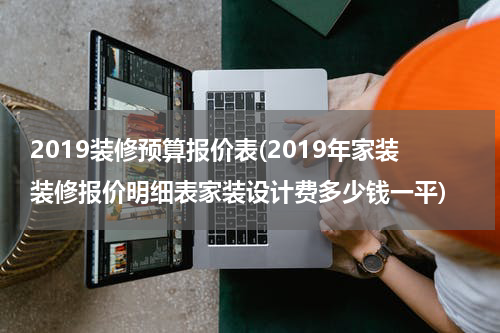 2019装修预算报价表(2019年家装装修报价明细表家装设计费多少钱一平)