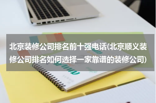 北京装修公司排名前十强电话(北京顺义装修公司排名如何选择一家靠谱的装修公司)