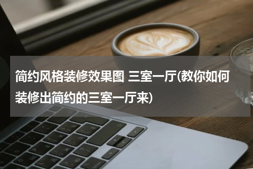 简约风格装修效果图 三室一厅(教你如何装修出简约的三室一厅来)