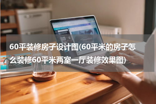60平装修房子设计图(60平米的房子怎么装修60平米两室一厅装修效果图)