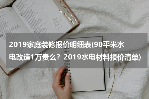 2019家庭装修报价明细表(90平米水电改造1万贵么？2019水电材料报价清单)