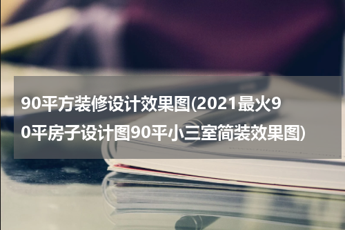 90平方装修设计效果图(2021最火90平房子设计图90平小三室简装效果图)