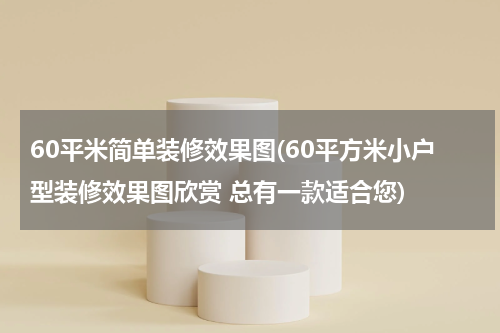 60平米简单装修效果图(60平方米小户型装修效果图欣赏 总有一款适合您)