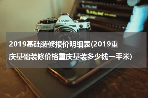 2019基础装修报价明细表(2019重庆基础装修价格重庆基装多少钱一平米)