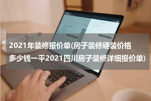 2021年装修报价单(房子装修硬装价格多少钱一平2021四川房子装修详细报价单)