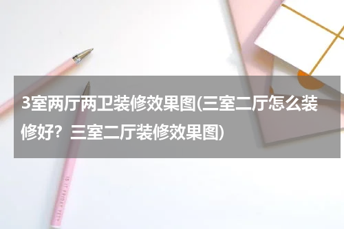 3室两厅两卫装修效果图(三室二厅怎么装修好？三室二厅装修效果图)