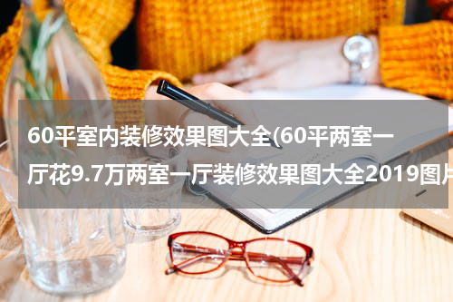 60平室内装修效果图大全(60平两室一厅花9.7万两室一厅装修效果图大全2019图片)