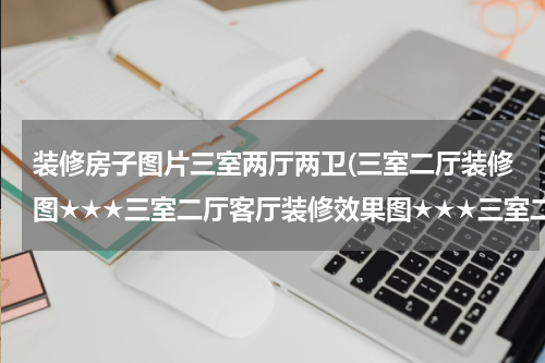 装修房子图片三室两厅两卫(三室二厅装修图★★★三室二厅客厅装修效果图★★★三室二厅装修设计)