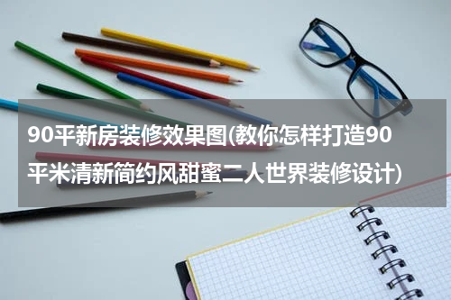 90平新房装修效果图(教你怎样打造90平米清新简约风甜蜜二人世界装修设计)