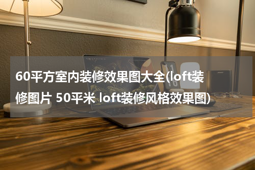 60平方室内装修效果图大全(loft装修图片 50平米 loft装修风格效果图)