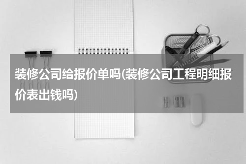 装修公司给报价单吗(装修公司工程明细报价表出钱吗)