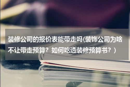 装修公司的报价表能带走吗(装饰公司为啥不让带走预算？如何吃透装修预算书？)