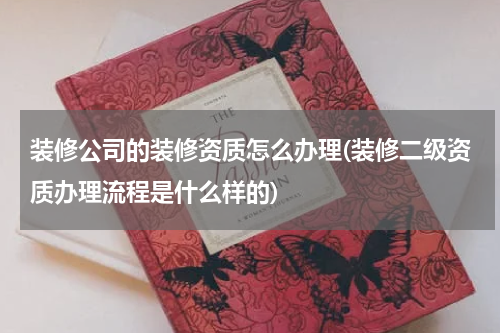 装修公司的装修资质怎么办理(装修二级资质办理流程是什么样的)