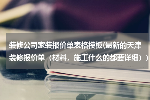 装修公司家装报价单表格模板(最新的天津装修报价单（材料，施工什么的都要详细）)