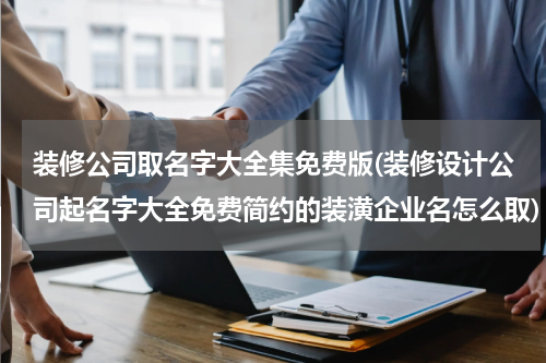 装修公司取名字大全集免费版(装修设计公司起名字大全免费简约的装潢企业名怎么取)