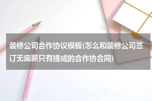 装修公司合作协议模板(怎么和装修公司签订无底薪只有提成的合作协合同)