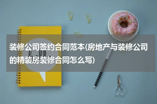 装修公司签约合同范本(房地产与装修公司的精装房装修合同怎么写)