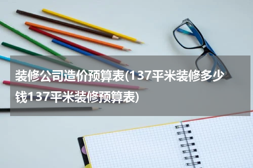 装修公司造价预算表(137平米装修多少钱137平米装修预算表)
