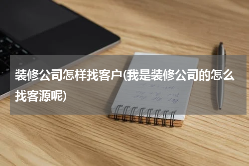 装修公司怎样找客户(我是装修公司的怎么找客源呢)