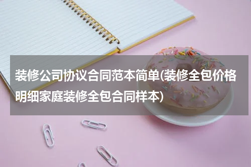 装修公司协议合同范本简单(装修全包价格明细家庭装修全包合同样本)
