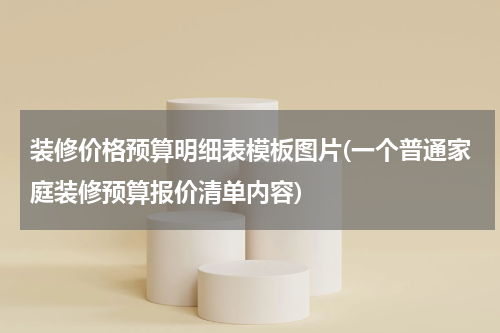 装修价格预算明细表模板图片(一个普通家庭装修预算报价清单内容)