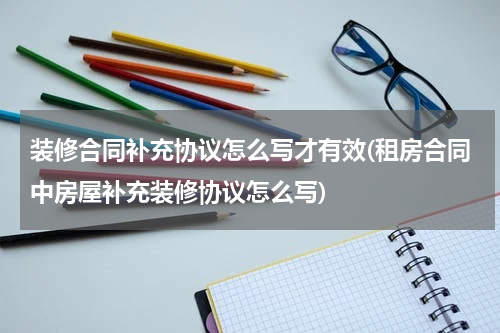 装修合同补充协议怎么写才有效(租房合同中房屋补充装修协议怎么写)