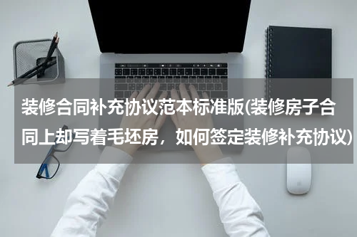 装修合同补充协议范本标准版(装修房子合同上却写着毛坯房，如何签定装修补充协议)