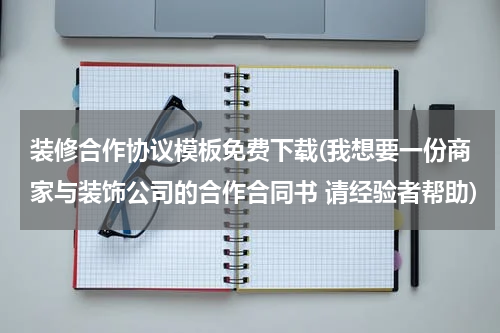 装修合作协议模板免费下载(我想要一份商家与装饰公司的合作合同书 请经验者帮助)