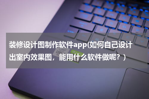 装修设计图制作软件app(如何自己设计出室内效果图，能用什么软件做呢？)