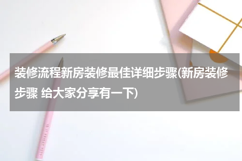 装修流程新房装修最佳详细步骤(新房装修步骤 给大家分享有一下)