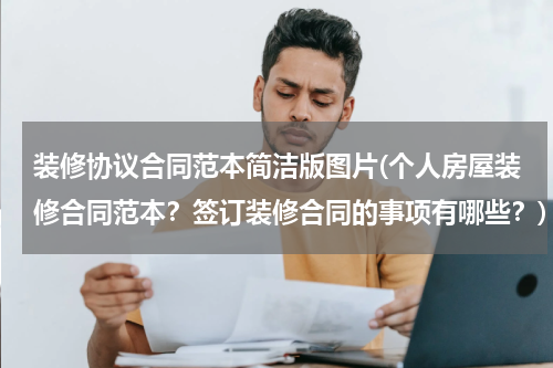 装修协议合同范本简洁版图片(个人房屋装修合同范本？签订装修合同的事项有哪些？)