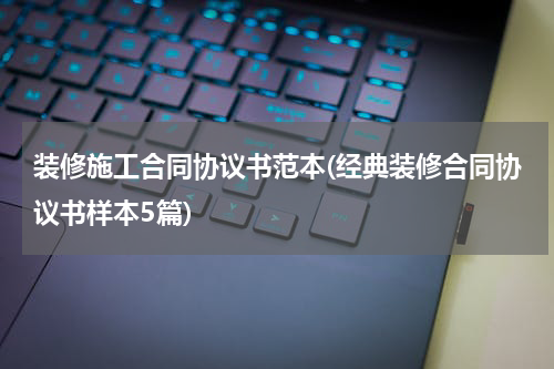 装修施工合同协议书范本(经典装修合同协议书样本5篇)