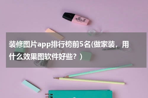 装修图片app排行榜前5名(做家装，用什么效果图软件好些？)