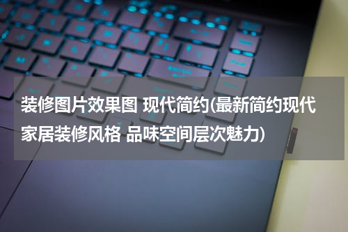 装修图片效果图 现代简约(最新简约现代家居装修风格 品味空间层次魅力)