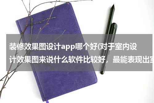 装修效果图设计app哪个好(对于室内设计效果图来说什么软件比较好，最能表现出室内效果的室内设计软件？)