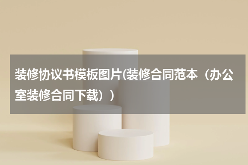 装修协议书模板图片(装修合同范本（办公室装修合同下载）)