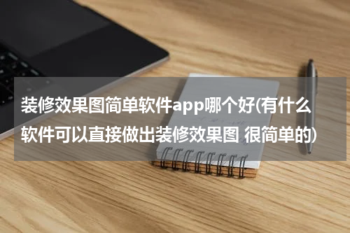 装修效果图简单软件app哪个好(有什么软件可以直接做出装修效果图 很简单的)
