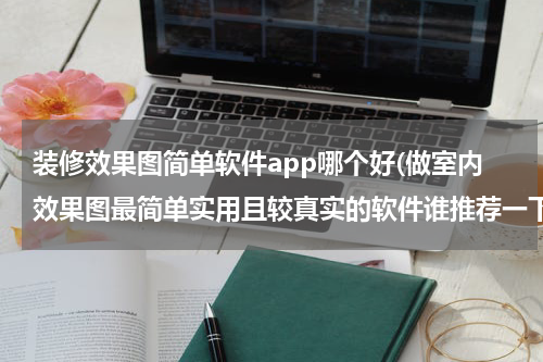 装修效果图简单软件app哪个好(做室内效果图最简单实用且较真实的软件谁推荐一下哈。。。)