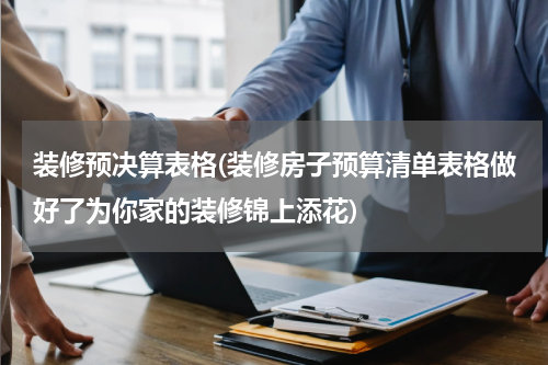 装修预决算表格(装修房子预算清单表格做好了为你家的装修锦上添花)