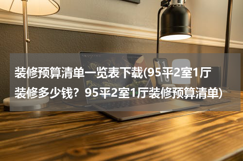 装修预算清单一览表下载(95平2室1厅装修多少钱？95平2室1厅装修预算清单)