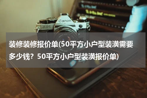 装修装修报价单(50平方小户型装潢需要多少钱？50平方小户型装潢报价单)