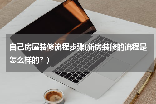 自己房屋装修流程步骤(新房装修的流程是怎么样的？)