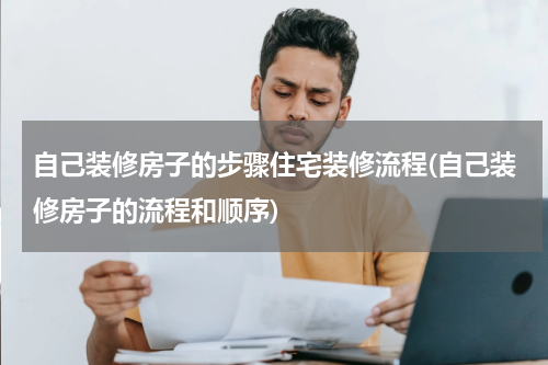 自己装修房子的步骤住宅装修流程(自己装修房子的流程和顺序)