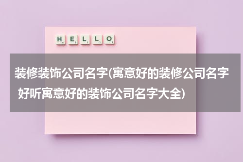 装修装饰公司名字(寓意好的装修公司名字 好听寓意好的装饰公司名字大全)
