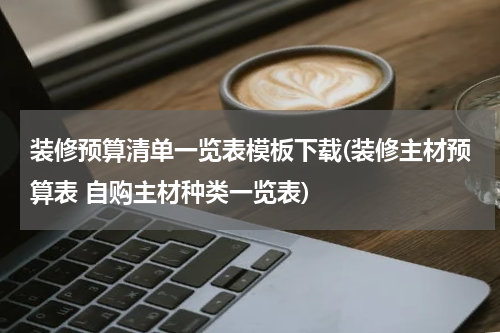 装修预算清单一览表模板下载(装修主材预算表 自购主材种类一览表)