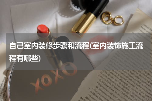 自己室内装修步骤和流程(室内装饰施工流程有哪些)