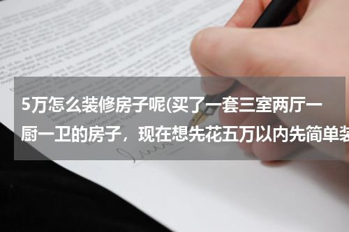 5万怎么装修房子呢(买了一套三室两厅一厨一卫的房子，现在想先花五万以内先简单装修下，有没有懂得亲帮我们参考参考)