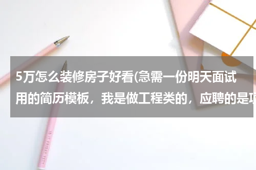 5万怎么装修房子好看(急需一份明天面试用的简历模板，我是做工程类的，应聘的是项目经理一职)